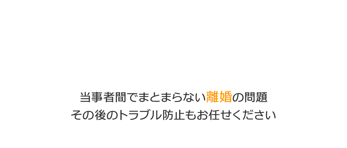 当事者間でまとまらない離婚の問題 その後のトラブル防止もお任せください